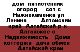 дом, пятистенник, огород 23 сот с Нижнекаменка ул Ленина 122 - Алтайский край, Алтайский р-н, Алтайское с. Недвижимость » Дома, коттеджи, дачи обмен   . Алтайский край